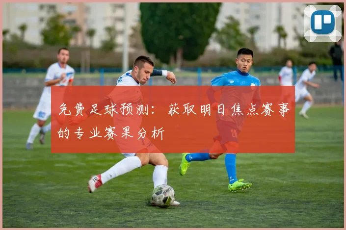 免费足球预测:获取明日焦点赛事的专业赛果分析