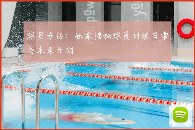 球星专访:独家揭秘球员训练日常与未来计划
