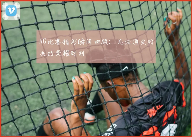 AG比赛精彩瞬间回顾:见证顶尖对决的荣耀时刻
