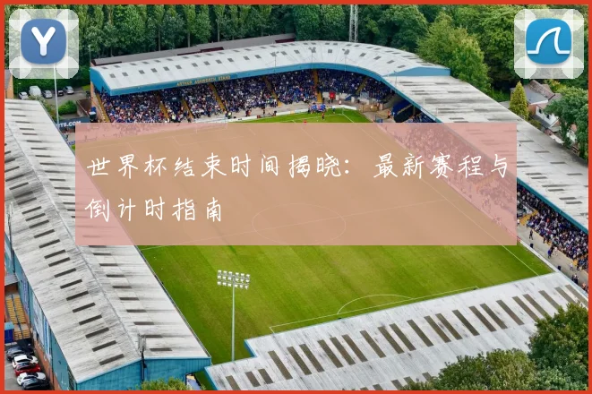 世界杯结束时间揭晓:最新赛程与倒计时指南