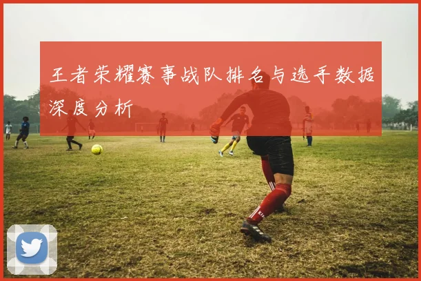 王者荣耀赛事战队排名与选手数据深度分析