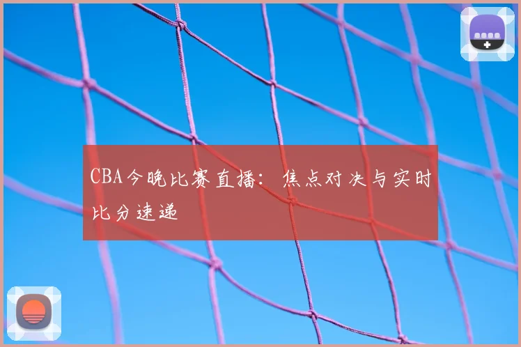 CBA今晚比赛直播:焦点对决与实时比分速递