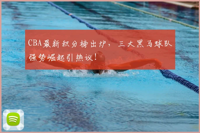 CBA最新积分榜出炉，三大黑马球队强势崛起引热议！