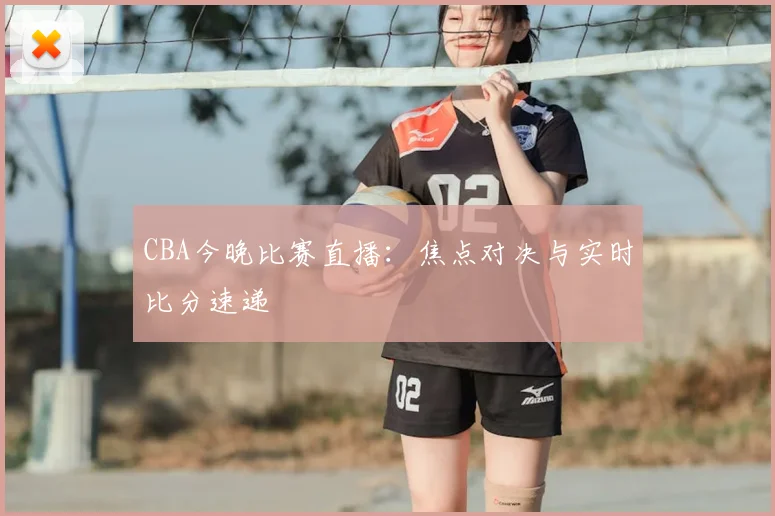CBA今晚比赛直播:焦点对决与实时比分速递