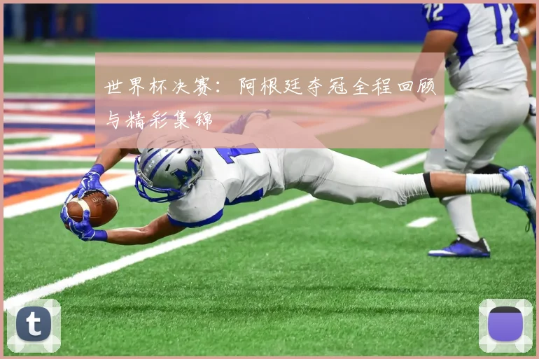 世界杯决赛:阿根廷夺冠全程回顾与精彩集锦