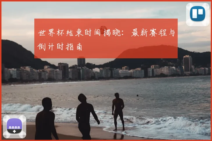 世界杯结束时间揭晓：最新赛程与倒计时指南