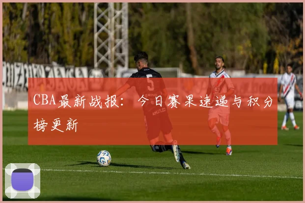 CBA最新战报：今日赛果速递与积分榜更新