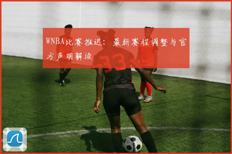 WNBA比赛推迟:最新赛程调整与官方声明解读