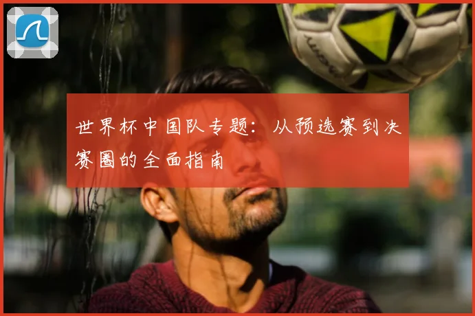 世界杯中国队专题：从预选赛到决赛圈的全面指南