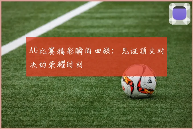 AG比赛精彩瞬间回顾：见证顶尖对决的荣耀时刻