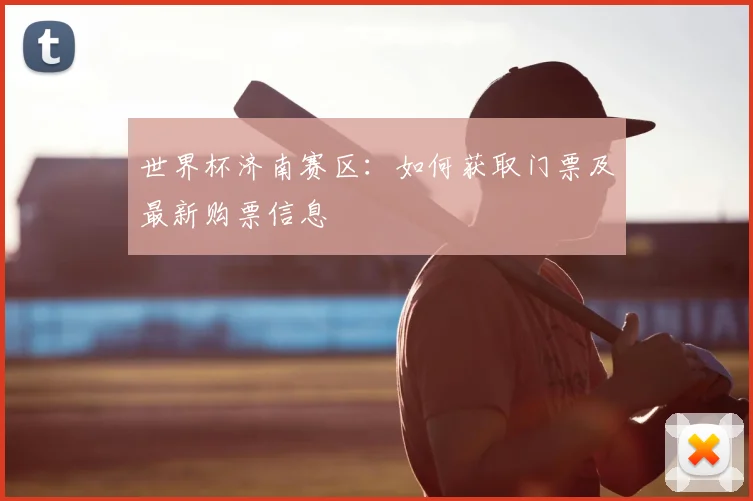 世界杯济南赛区:如何获取门票及最新购票信息