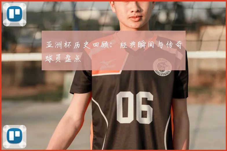 亚洲杯历史回顾：经典瞬间与传奇球员盘点
