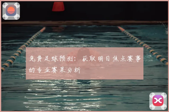免费足球预测:获取明日焦点赛事的专业赛果分析