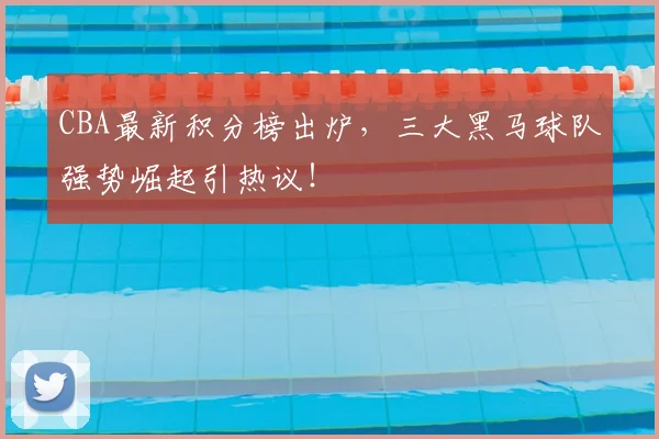 CBA最新积分榜出炉，三大黑马球队强势崛起引热议！